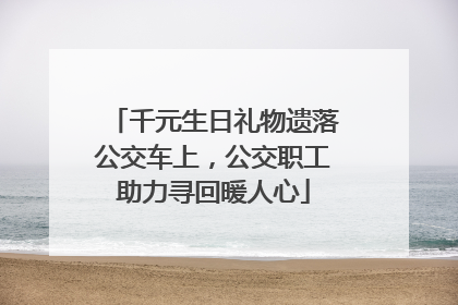 千元生日礼物遗落公交车上，公交职工助力寻回暖人心
